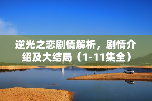 逆光之恋剧情解析，剧情介绍及大结局（1-11集全）