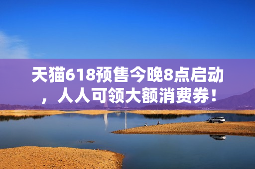 天猫618预售今晚8点启动,人人可领大额消费券! 天猫618预售今晚8点启动,人人可领大额消费券!