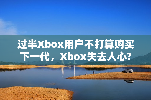 过半Xbox用户不打算购买下一代，Xbox失去人心?