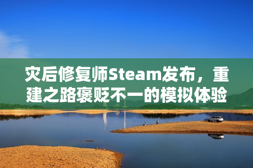 灾后修复师Steam发布，重建之路褒贬不一的模拟体验