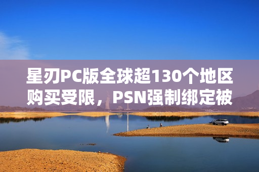 星刃PC版全球超130个地区购买受限，PSN强制绑定被取消的新闻