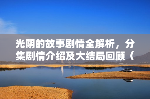 光阴的故事剧情全解析，分集剧情介绍及大结局回顾（1-34集）