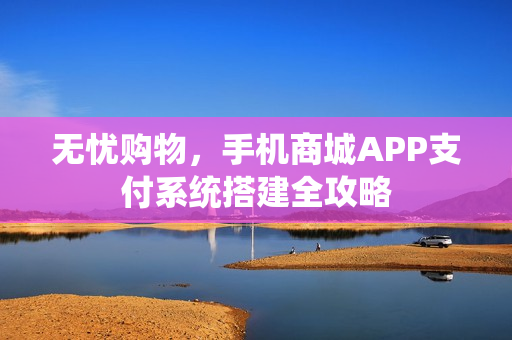 无忧购物，手机商城APP支付系统搭建全攻略