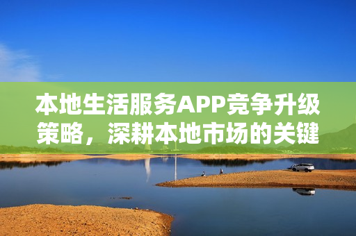 本地生活服务APP竞争升级策略，深耕本地市场的关键路径探讨