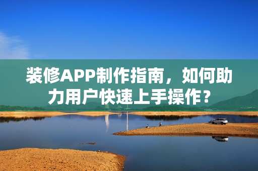 装修APP制作指南，如何助力用户快速上手操作？