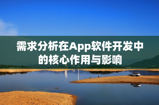 需求分析在App软件开发中的核心作用与影响