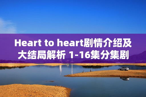 Heart to heart剧情介绍及大结局解析 1-16集分集剧情回顾