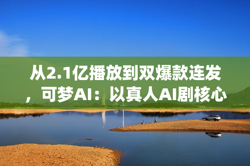 从2.1亿播放到双爆款连发，可梦AI：以真人AI剧核心能力，为专业影视团队打造创作新引擎(2.5亿次播放是什么意思)