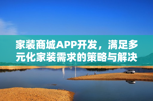 家装商城APP开发,满足多元化家装需求的策略与解决方案 家装商城APP开发,满足多元化家装需求的策略与解决方案