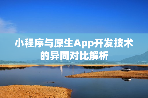 小程序与原生App开发技术的异同对比解析