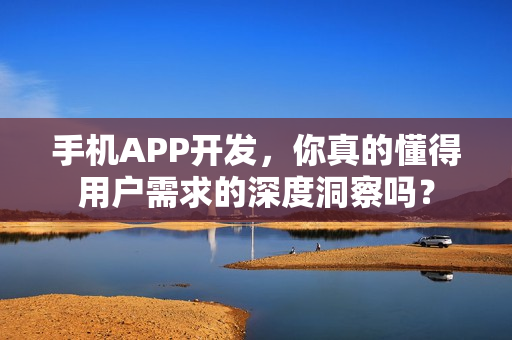手机APP开发，你真的懂得用户需求的深度洞察吗？