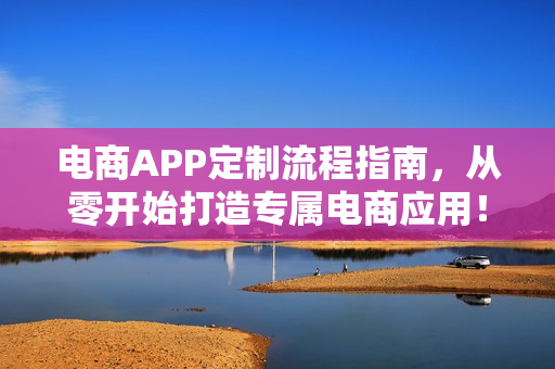 电商APP定制流程指南，从零开始打造专属电商应用！