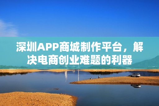 深圳APP商城制作平台,解决电商创业难题的利器 深圳APP商城制作平台,解决电商创业难题的利器