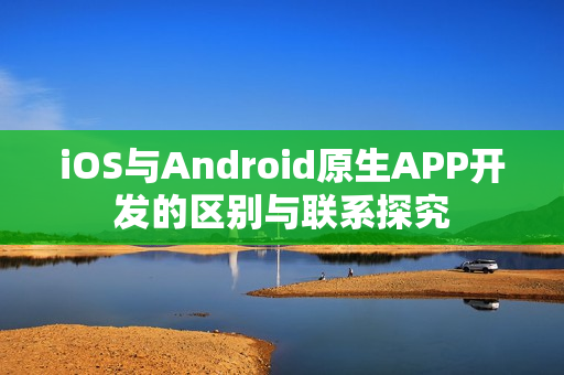 iOS与Android原生APP开发的区别与联系探究