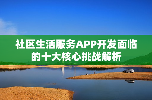 社区生活服务APP开发面临的十大核心挑战解析