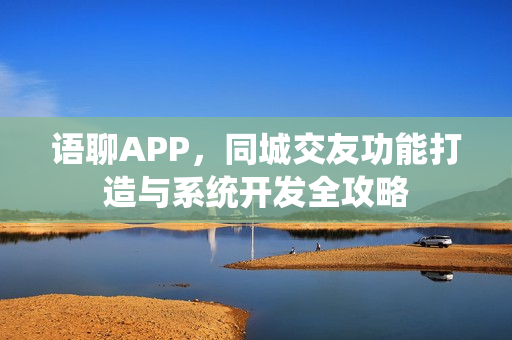 语聊APP,同城交友功能打造与系统开发全攻略 语聊APP,同城交友功能打造与系统开发全攻略