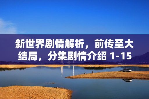 新世界剧情解析,前传至大结局,分集剧情介绍 1-15集回顾 新世界剧情解析,前传至大结局,分集剧情介绍 1-15集回顾