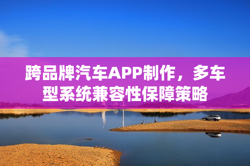 跨品牌汽车APP制作，多车型系统兼容性保障策略