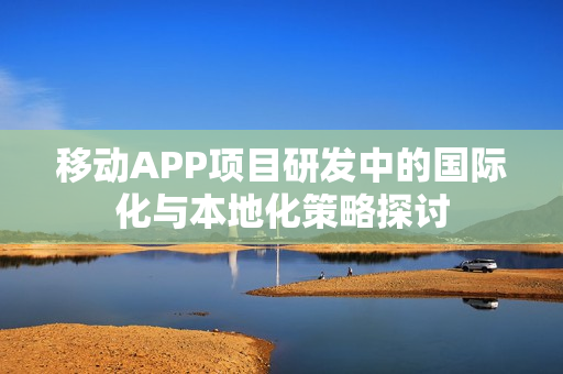 移动APP项目研发中的国际化与本地化策略探讨 移动APP项目研发中的国际化与本地化策略探讨