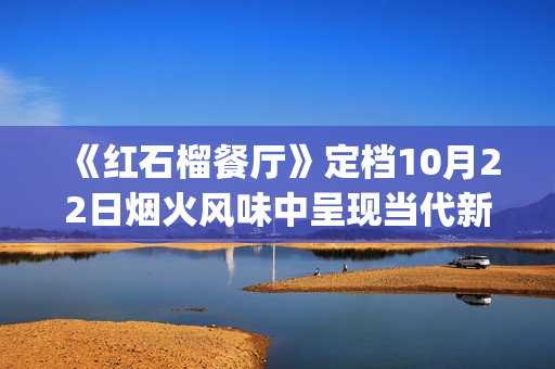 《红石榴餐厅》定档10月22日烟火风味中呈现当代新疆靓丽风貌 (红石榴餐厅电视剧免费观看)