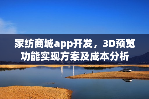 家纺商城app开发，3D预览功能实现方案及成本分析