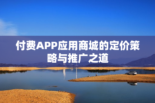 付费APP应用商城的定价策略与推广之道 付费APP应用商城的定价策略与推广之道