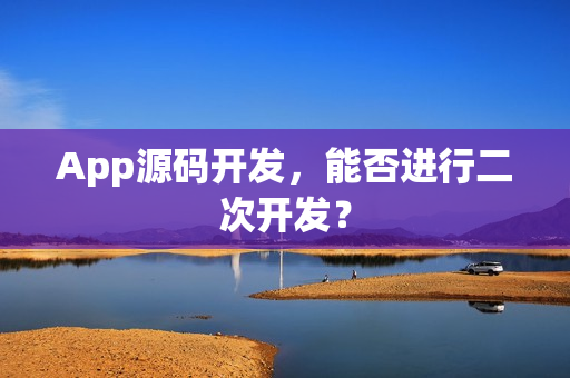 App源码开发，能否进行二次开发？