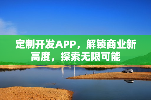 定制开发APP，解锁商业新高度，探索无限可能