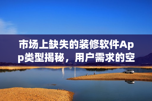 市场上缺失的装修软件App类型揭秘,用户需求的空白领域探索 市场上缺失的装修软件App类型揭秘,用户需求的空白领域探索