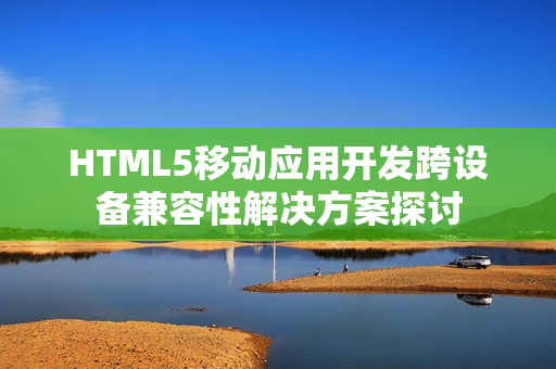 HTML5移动应用开发跨设备兼容性解决方案探讨