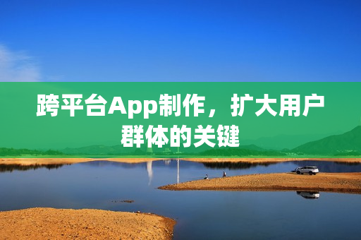 跨平台App制作，扩大用户群体的关键