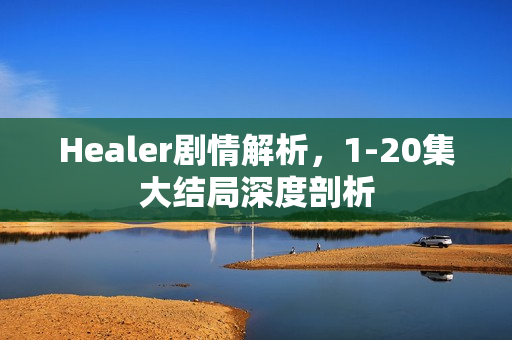 Healer剧情解析,1-20集大结局深度剖析 Healer剧情解析,1-20集大结局深度剖析