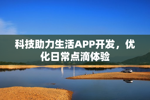 科技助力生活APP开发,优化日常点滴体验 科技助力生活APP开发,优化日常点滴体验