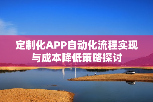 定制化APP自动化流程实现与成本降低策略探讨