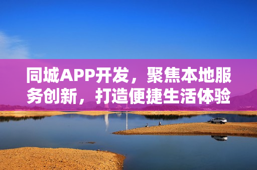 同城APP开发，聚焦本地服务创新，打造便捷生活体验