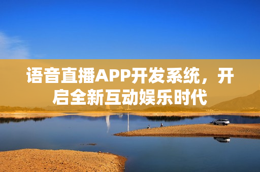 语音直播APP开发系统，开启全新互动娱乐时代