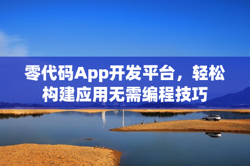 零代码App开发平台，轻松构建应用无需编程技巧