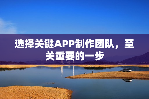 选择关键APP制作团队，至关重要的一步