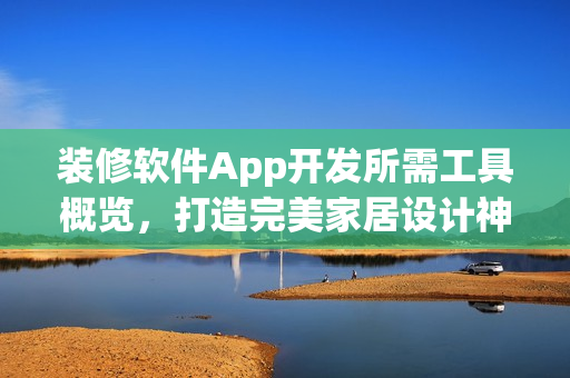 装修软件App开发所需工具概览，打造完美家居设计神器！