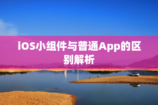 iOS小组件与普通App的区别解析