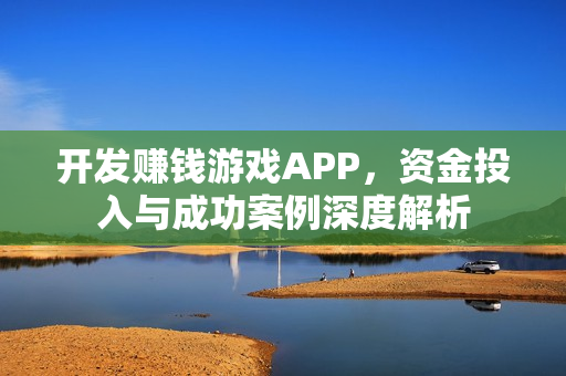 开发赚钱游戏APP,资金投入与成功案例深度解析 开发赚钱游戏APP,资金投入与成功案例深度解析