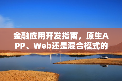 金融应用开发指南,原生APP、Web还是混合模式的选择探讨 金融应用开发指南,原生APP、Web还是混合模式的选择探讨