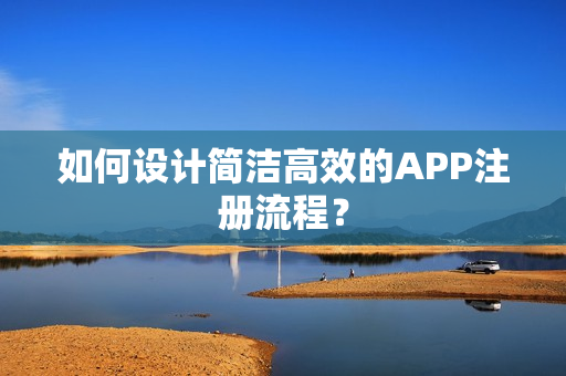如何设计简洁高效的APP注册流程？