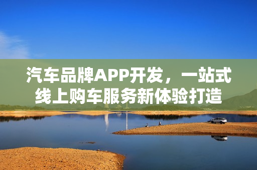 汽车品牌APP开发,一站式线上购车服务新体验打造 汽车品牌APP开发,一站式线上购车服务新体验打造