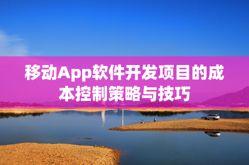 移动App软件开发项目的成本控制策略与技巧 移动App软件开发项目的成本控制策略与技巧