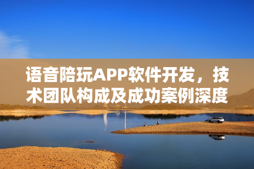 语音陪玩APP软件开发,技术团队构成及成功案例深度解析 语音陪玩APP软件开发,技术团队构成及成功案例深度解析