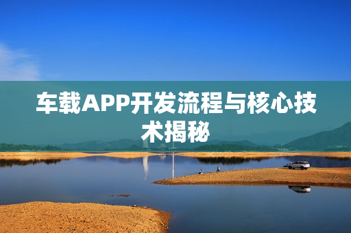 车载APP开发流程与核心技术揭秘