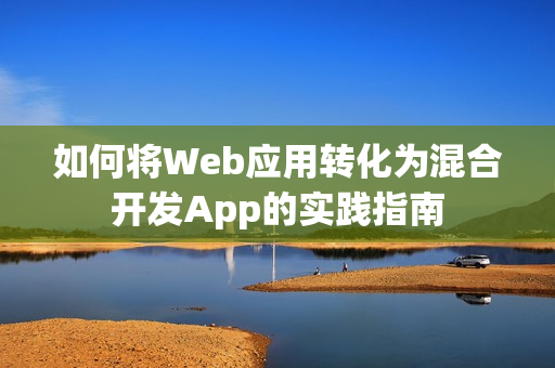 如何将Web应用转化为混合开发App的实践指南 如何将Web应用转化为混合开发App的实践指南