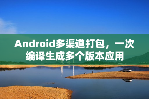 Android多渠道打包，一次编译生成多个版本应用