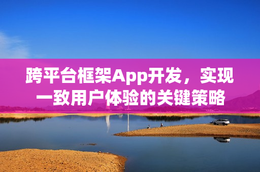 跨平台框架App开发,实现一致用户体验的关键策略 跨平台框架App开发,实现一致用户体验的关键策略